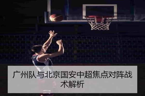 广州队与北京国安中超焦点对阵战术解析